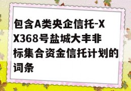 包含A类央企信托-XX368号盐城大丰非标集合资金信托计划的词条