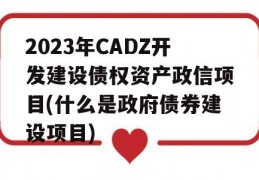 2023年CADZ开发建设债权资产政信项目(什么是政府债券建设项目)