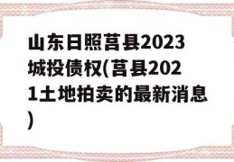 山东日照莒县2023城投债权(莒县2021土地拍卖的最新消息)