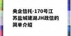 央企信托-170号江苏盐城建湖JH政信的简单介绍