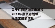 关于广西防城港市城投2023年融资计划城投债定融的信息