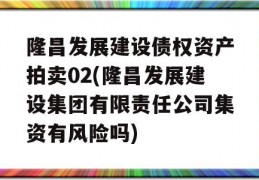 隆昌发展建设债权资产拍卖02(隆昌发展建设集团有限责任公司集资有风险吗)