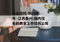 央企信托-RD146号·江苏泰兴(国内仅有的两家上市信托公司)