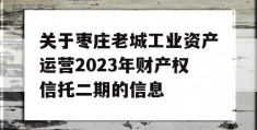 关于枣庄老城工业资产运营2023年财产权信托二期的信息