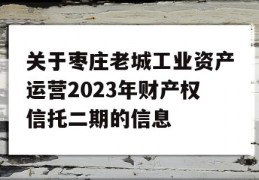 关于枣庄老城工业资产运营2023年财产权信托二期的信息