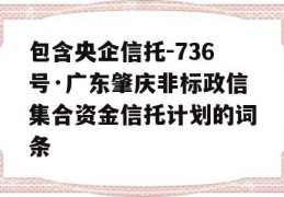 包含央企信托-736号·广东肇庆非标政信集合资金信托计划的词条