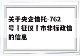 关于央企信托-762号‮征仪‬市非标政信的信息