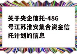 关于央企信托-486号江苏淮安集合资金信托计划的信息