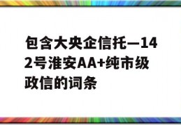 包含大央企信托—142号淮安AA+纯市级政信的词条