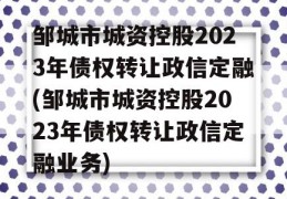 邹城市城资控股2023年债权转让政信定融(邹城市城资控股2023年债权转让政信定融业务)