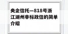 央企信托—818号浙江湖州非标政信的简单介绍