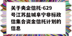 关于央企信托-629号江苏盐城阜宁非标政信集合资金信托计划的信息