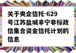 关于央企信托-629号江苏盐城阜宁非标政信集合资金信托计划的信息