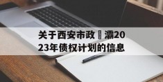 关于西安市政浐灞2023年债权计划的信息