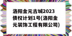 洛阳金元古城2023债权计划1号(洛阳金元装饰工程有限公司)