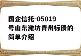 国企信托-05019号山东潍坊青州标债的简单介绍