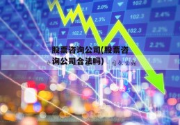 股票咨询公司(股票咨询公司合法吗)