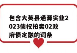 包含大英县通源实业2023债权拍卖02政府债定融的词条