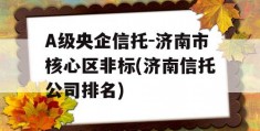 A级央企信托-济南市核心区非标(济南信托公司排名)