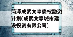 菏泽成武文亭债权融资计划(成武文亭城市建设投资有限公司)