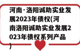 河南·洛阳诚助实业发展2023年债权(河南洛阳诚助实业发展2023年债权系列产品)