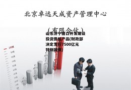 山东济宁唐口开发建设投资债权产品(财政部决定发行7500亿元特别国债)