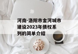 河南-洛阳市金河城市建设2023年债权系列的简单介绍