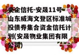 央企信托-安晟11号山东威海文登区标准城投债券集合资金信托计划(安晟物业集团有限公司)