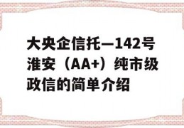 大央企信托—142号淮安（AA+）纯市级政信的简单介绍