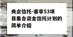 央企信托-睿享53项目集合资金信托计划的简单介绍