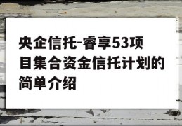 央企信托-睿享53项目集合资金信托计划的简单介绍