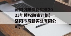 河南洛阳高新实业2023年债权融资计划(洛阳市高新实业有限公司)