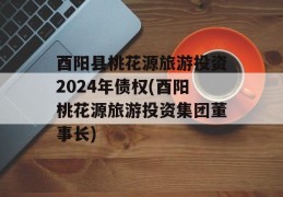 酉阳县桃花源旅游投资2024年债权(酉阳桃花源旅游投资集团董事长)