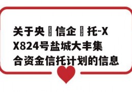 关于央‮信企‬托-XX824号盐城大丰集合资金信托计划的信息