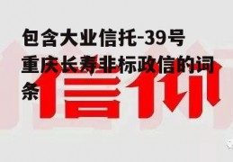 包含大业信托-39号重庆长寿非标政信的词条