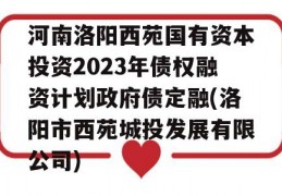 河南洛阳西苑国有资本投资2023年债权融资计划政府债定融(洛阳市西苑城投发展有限公司)