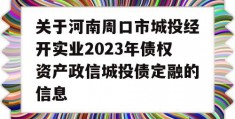 关于河南周口市城投经开实业2023年债权资产政信城投债定融的信息