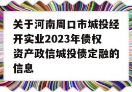 关于河南周口市城投经开实业2023年债权资产政信城投债定融的信息