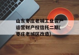 山东枣庄老城工业资产运营财产权信托二期(枣庄老城区改造)