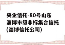 央企信托-80号山东淄博市级非标集合信托(淄博信托公司)