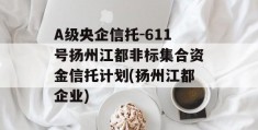 A级央企信托-611号扬州江都非标集合资金信托计划(扬州江都企业)