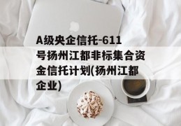 A级央企信托-611号扬州江都非标集合资金信托计划(扬州江都企业)