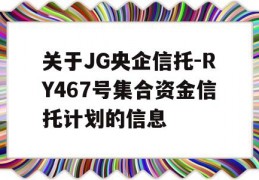 关于JG央企信托-RY467号集合资金信托计划的信息