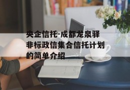 央企信托-成都龙泉驿非标政信集合信托计划的简单介绍