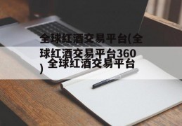 全球红酒交易平台(全球红酒交易平台360)