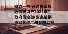 安鑫一号-开达投资应收债权资产2023年政府债定融(安鑫达供应链管理广州有限公司)