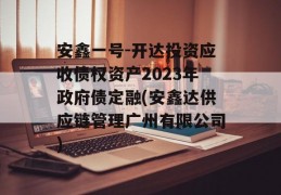 安鑫一号-开达投资应收债权资产2023年政府债定融(安鑫达供应链管理广州有限公司)