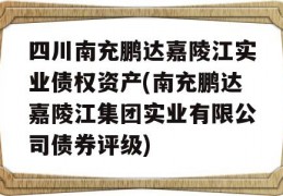 四川南充鹏达嘉陵江实业债权资产(南充鹏达嘉陵江集团实业有限公司债券评级)