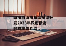 四川眉山市东岸投资开发2023年政府债定融的简单介绍