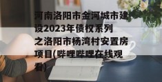 河南洛阳市金河城市建设2023年债权系列之洛阳市杨湾村安置房项目(哔哩哔哩在线观看)